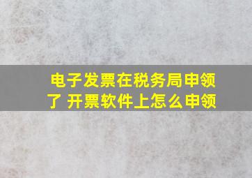 电子发票在税务局申领了 开票软件上怎么申领